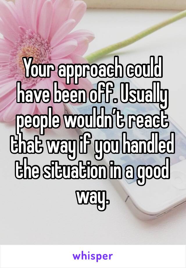 Your approach could have been off. Usually people wouldn’t react that way if you handled the situation in a good way.