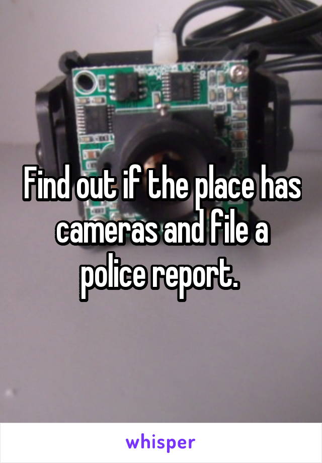 Find out if the place has cameras and file a police report. 