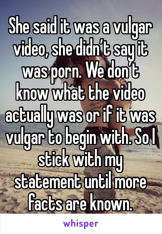 She said it was a vulgar video, she didn’t say it was porn. We don’t know what the video actually was or if it was vulgar to begin with. So I stick with my statement until more facts are known. 