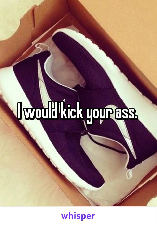 I would kick your ass. 