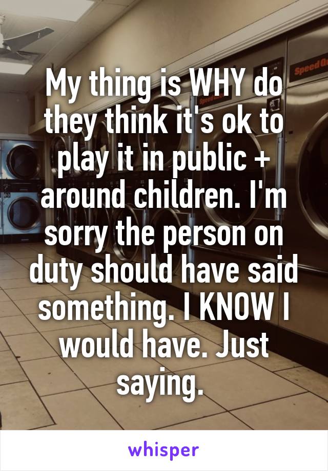 My thing is WHY do they think it's ok to play it in public + around children. I'm sorry the person on duty should have said something. I KNOW I would have. Just saying. 