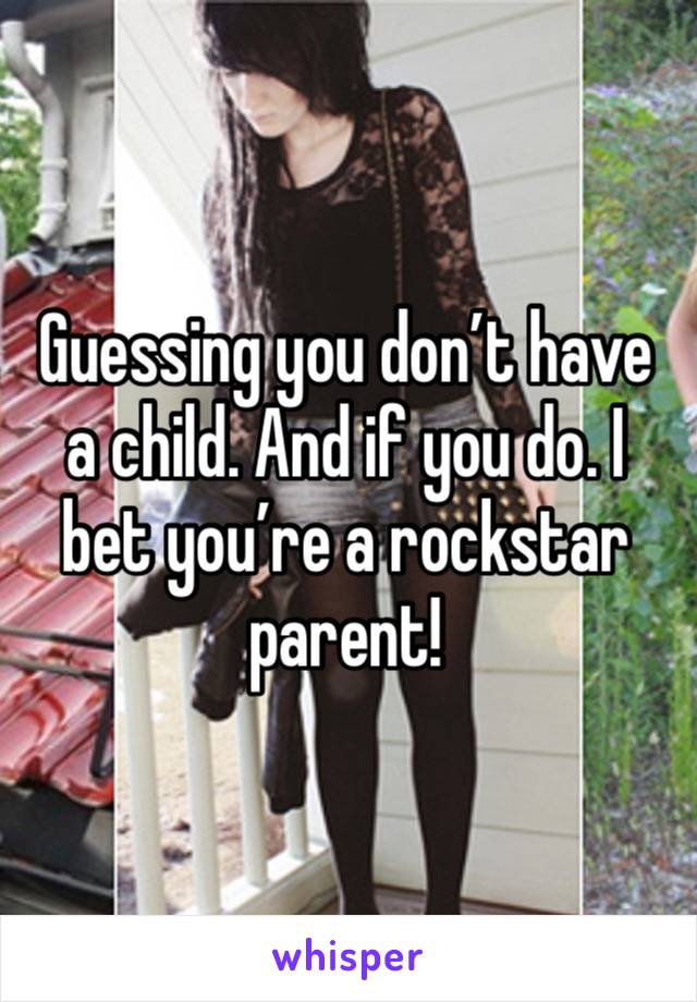 Guessing you don’t have a child. And if you do. I bet you’re a rockstar parent!