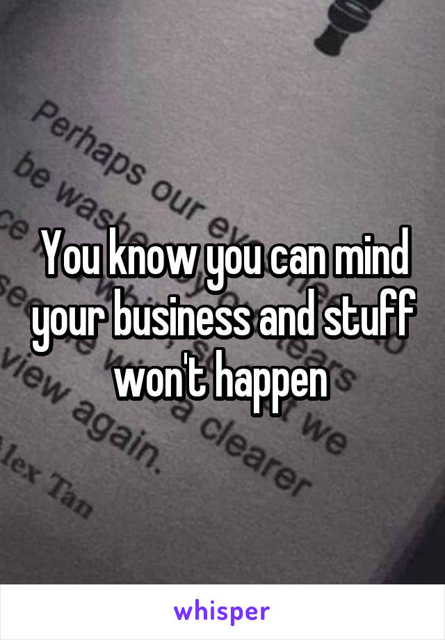 You know you can mind your business and stuff won't happen 