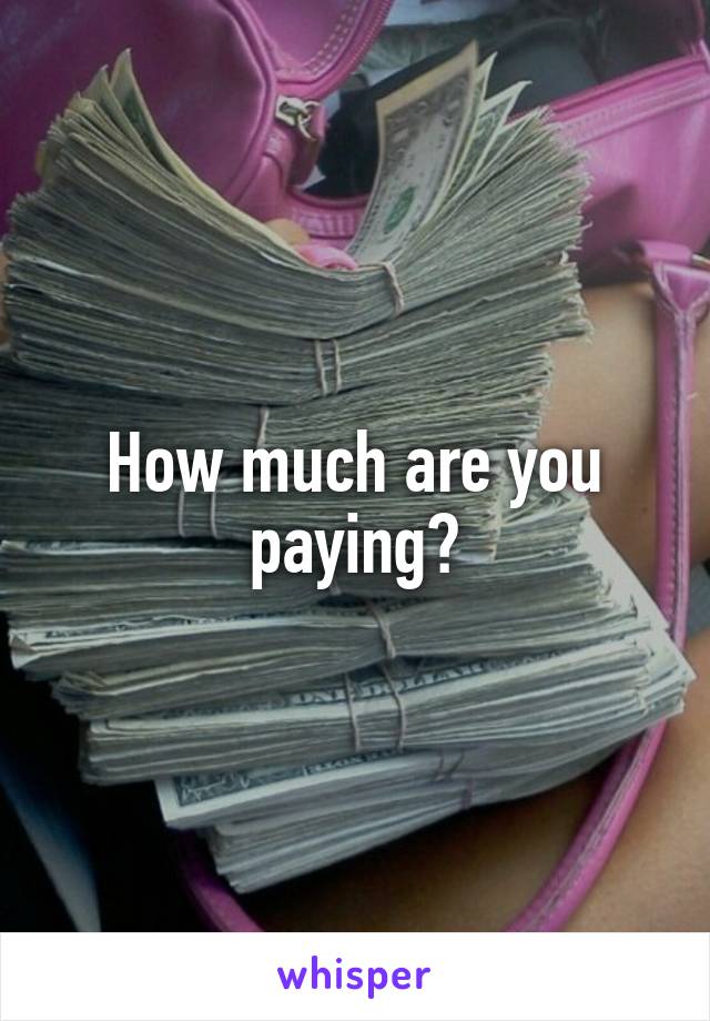 How much are you paying?