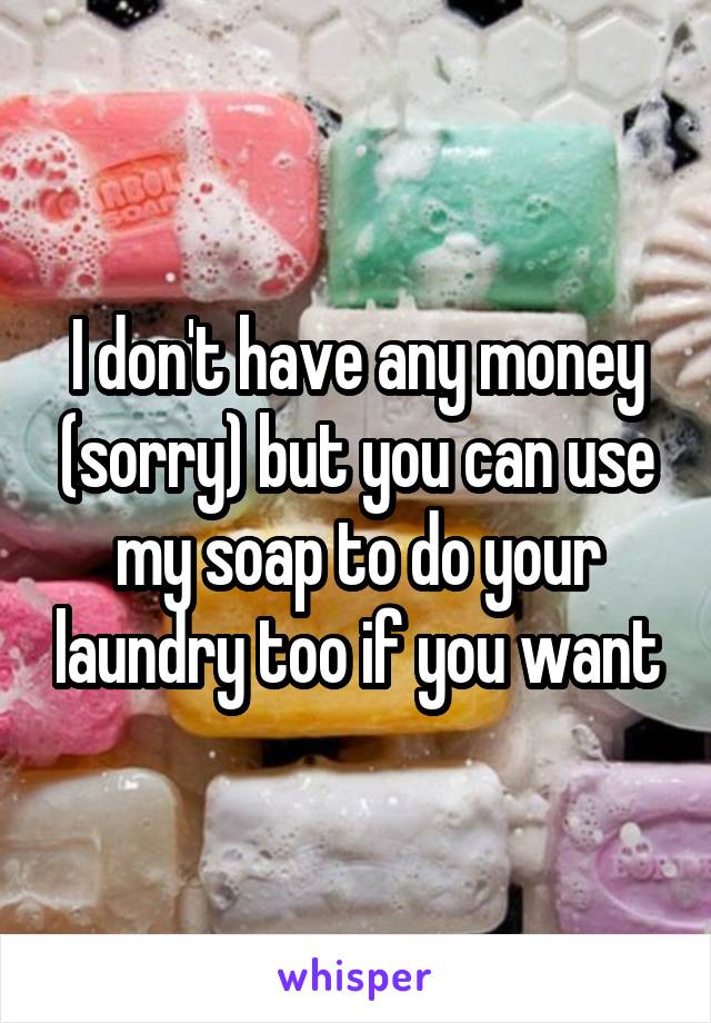 I don't have any money (sorry) but you can use my soap to do your laundry too if you want