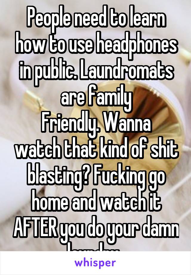 People need to learn how to use headphones in public. Laundromats are family
Friendly. Wanna watch that kind of shit blasting? Fucking go home and watch it AFTER you do your damn laundry. 