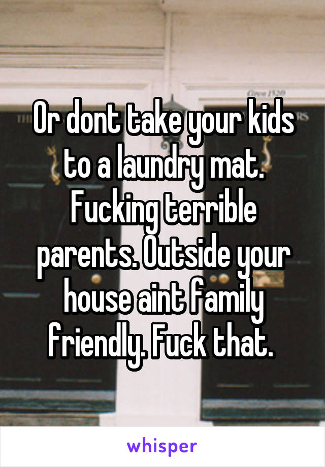 Or dont take your kids to a laundry mat. Fucking terrible parents. Outside your house aint family friendly. Fuck that. 