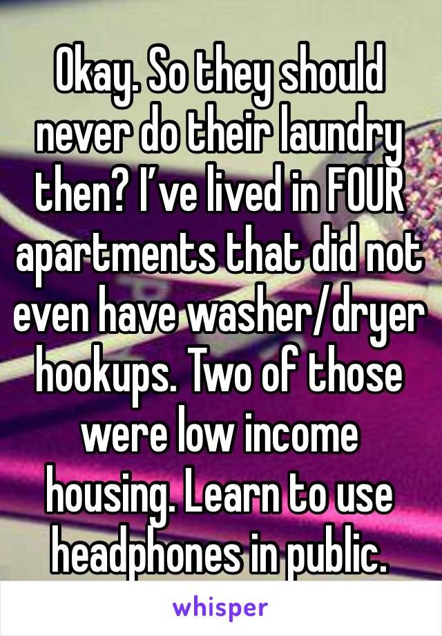 Okay. So they should never do their laundry then? I’ve lived in FOUR apartments that did not even have washer/dryer hookups. Two of those were low income housing. Learn to use headphones in public. 