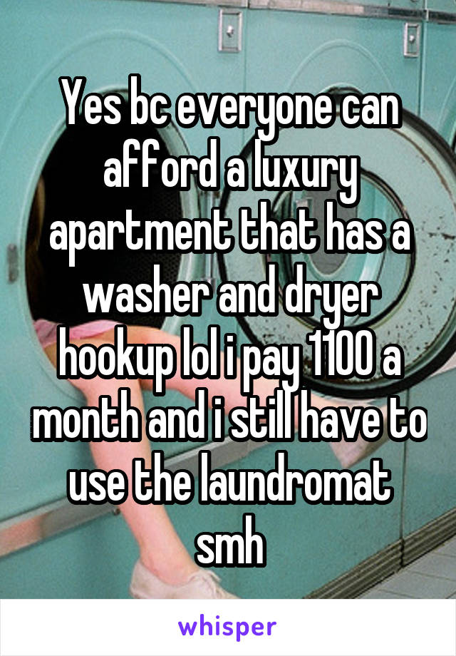 Yes bc everyone can afford a luxury apartment that has a washer and dryer hookup lol i pay 1100 a month and i still have to use the laundromat smh