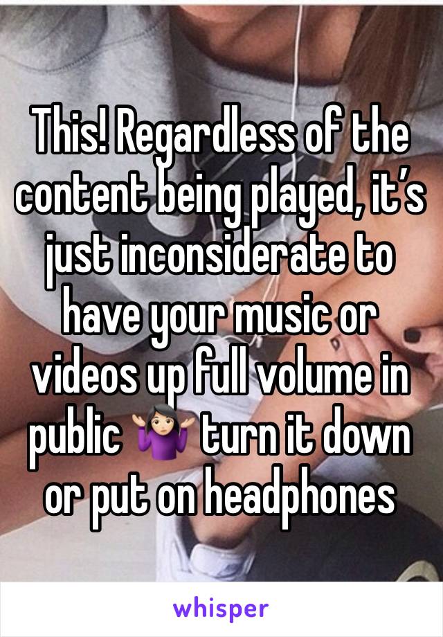 This! Regardless of the content being played, it’s just inconsiderate to have your music or videos up full volume in public 🤷🏻‍♀️ turn it down or put on headphones 