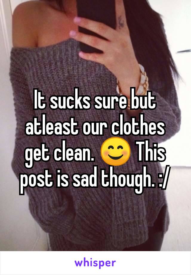 It sucks sure but atleast our clothes get clean. 😊 This post is sad though. :/