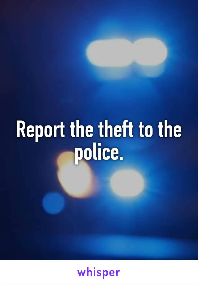 Report the theft to the police.