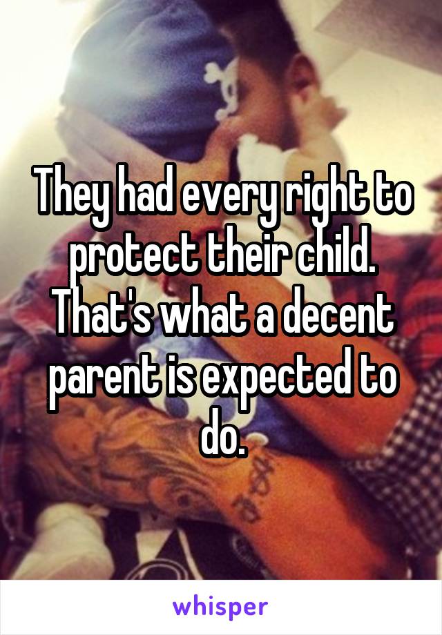 They had every right to protect their child. That's what a decent parent is expected to do.