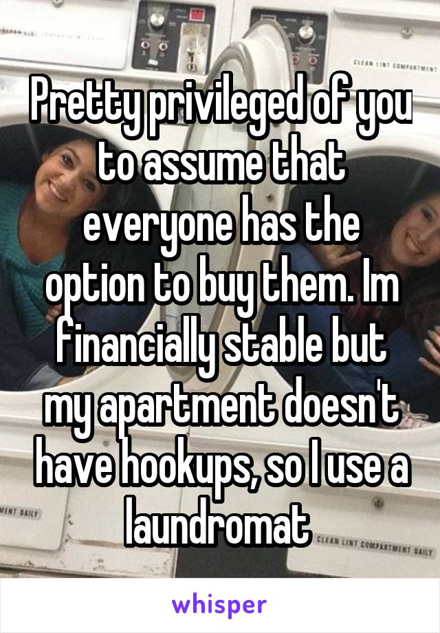 Pretty privileged of you to assume that everyone has the option to buy them. Im financially stable but my apartment doesn't have hookups, so I use a laundromat 