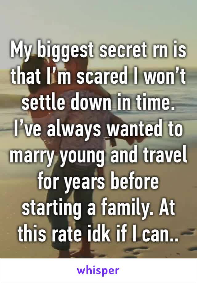 My biggest secret rn is that I’m scared I won’t settle down in time.
I’ve always wanted to marry young and travel for years before starting a family. At this rate idk if I can..