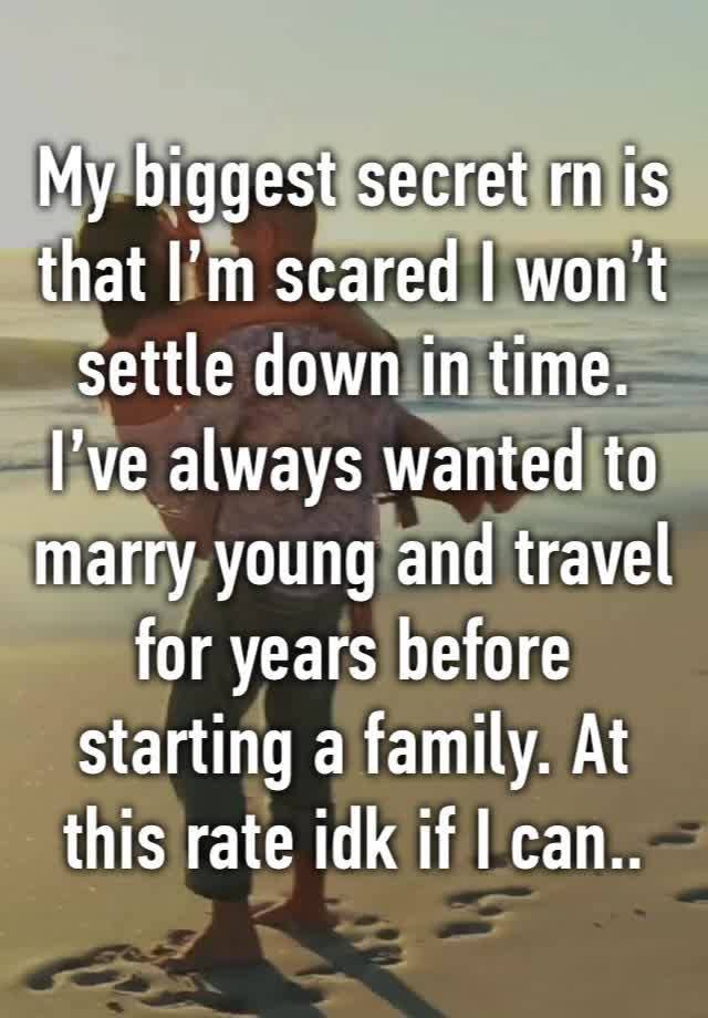 My biggest secret rn is that I’m scared I won’t settle down in time.
I’ve always wanted to marry young and travel for years before starting a family. At this rate idk if I can..