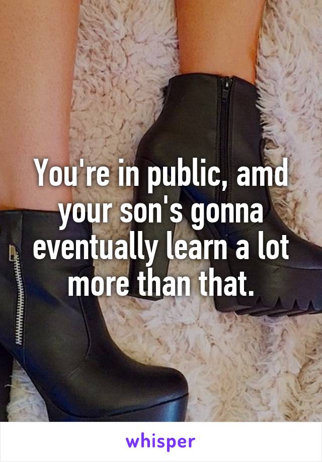 You're in public, amd your son's gonna eventually learn a lot more than that.