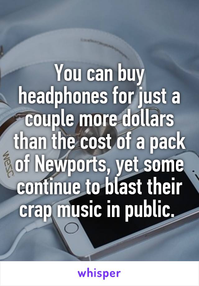 You can buy headphones for just a couple more dollars than the cost of a pack of Newports, yet some continue to blast their crap music in public. 