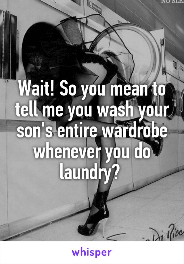 Wait! So you mean to tell me you wash your son's entire wardrobe whenever you do laundry? 