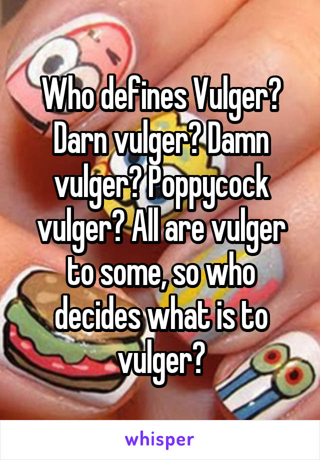 Who defines Vulger? Darn vulger? Damn vulger? Poppycock vulger? All are vulger to some, so who decides what is to vulger?