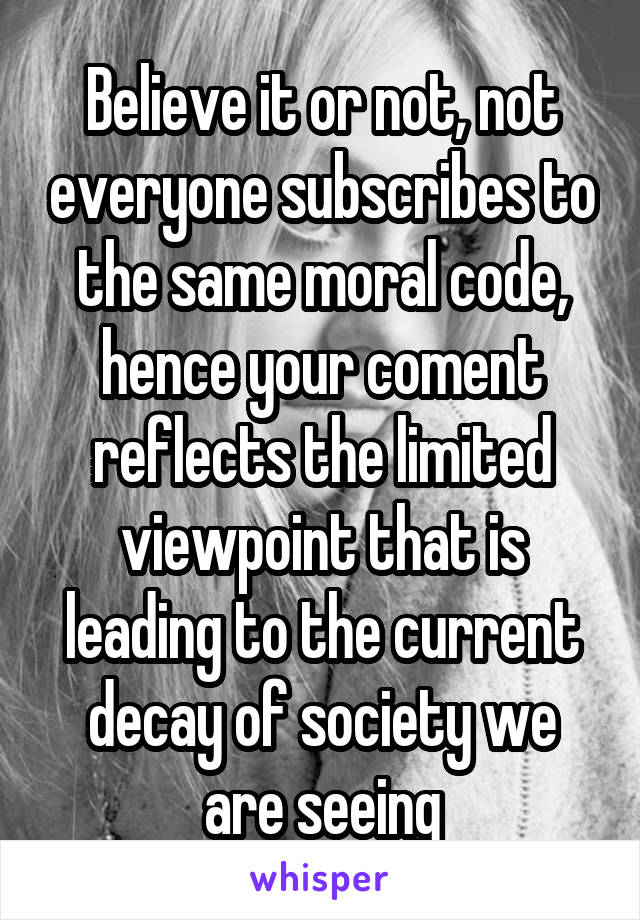 Believe it or not, not everyone subscribes to the same moral code, hence your coment reflects the limited viewpoint that is leading to the current decay of society we are seeing