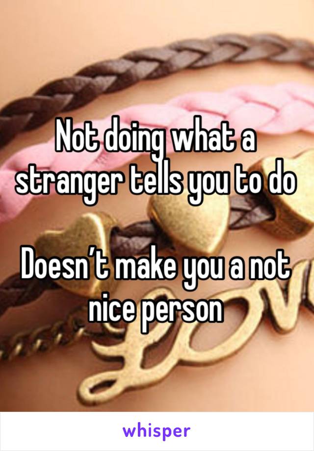 Not doing what a stranger tells you to do

Doesn’t make you a not nice person 