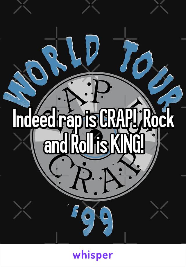 Indeed rap is CRAP!  Rock and Roll is KING!