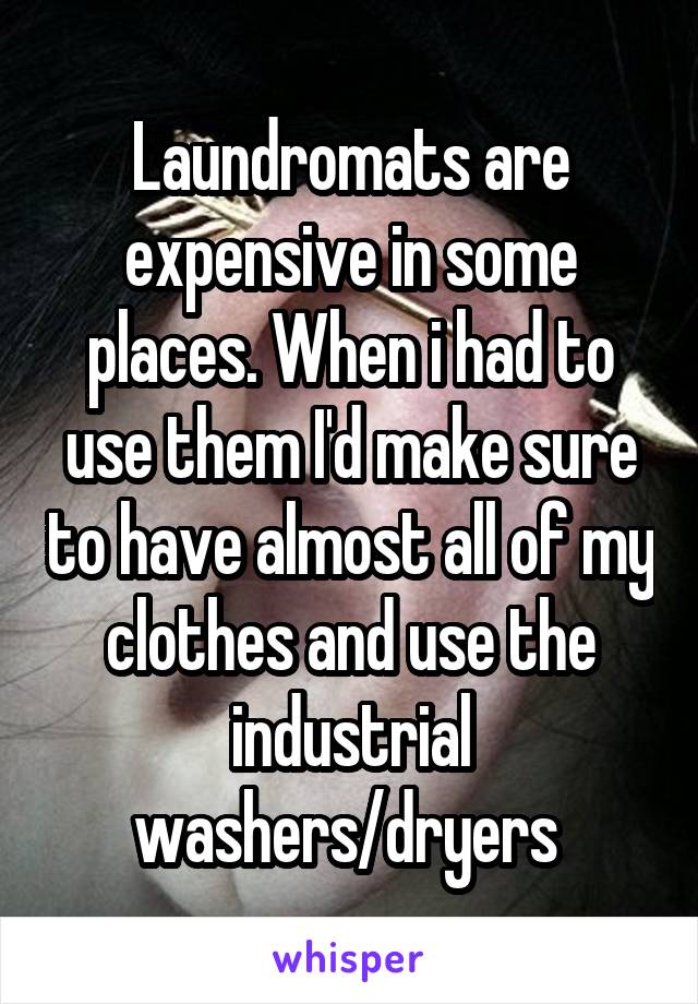 Laundromats are expensive in some places. When i had to use them I'd make sure to have almost all of my clothes and use the industrial washers/dryers 