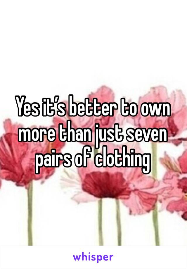 Yes it’s better to own more than just seven pairs of clothing