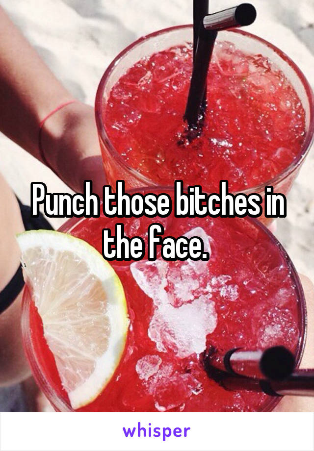 Punch those bitches in the face. 