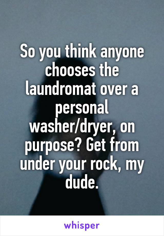 So you think anyone chooses the laundromat over a personal washer/dryer, on purpose? Get from under your rock, my dude.