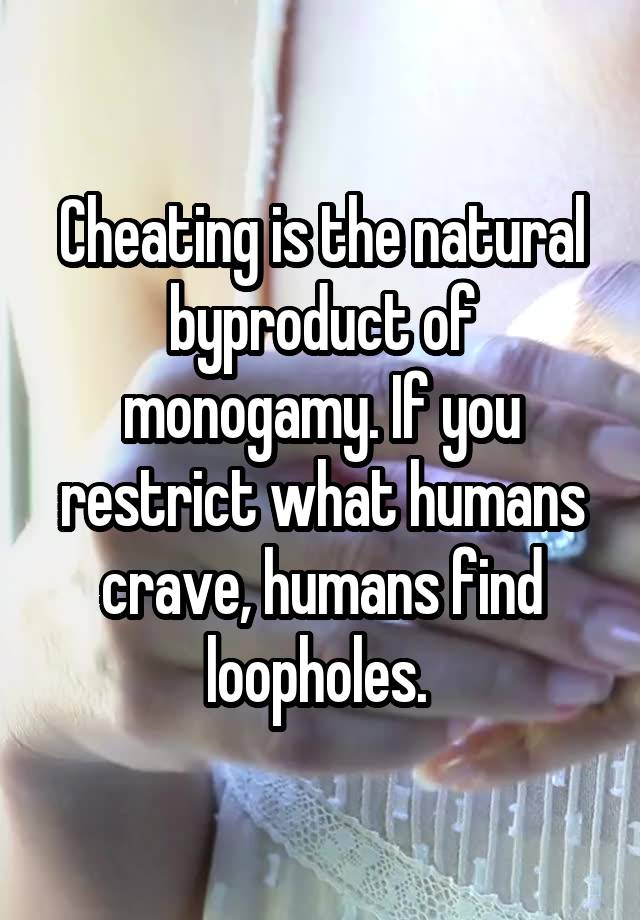 Cheating is the natural byproduct of monogamy. If you restrict what humans crave, humans find loopholes. 