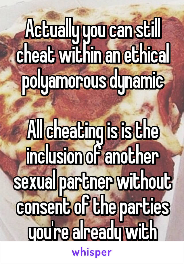 Actually you can still cheat within an ethical polyamorous dynamic

All cheating is is the inclusion of another sexual partner without consent of the parties you're already with