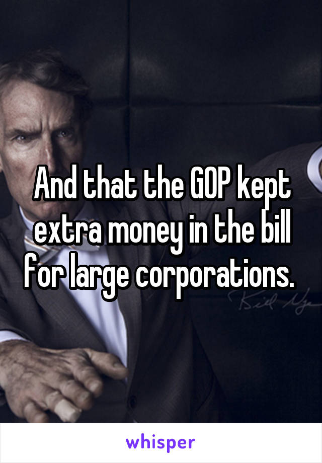 And that the GOP kept extra money in the bill for large corporations. 