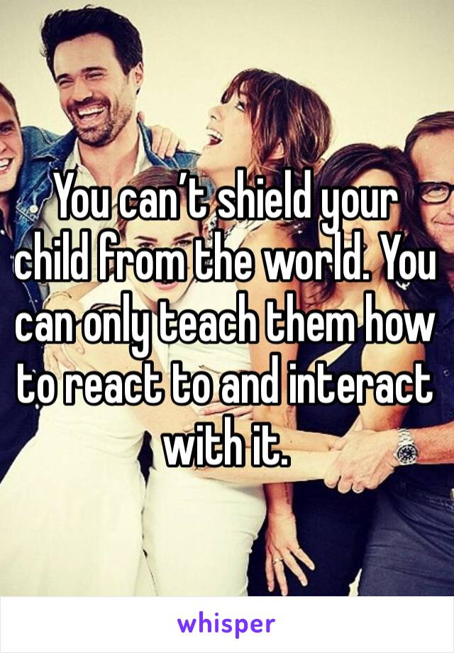 You can’t shield your child from the world. You can only teach them how to react to and interact with it. 