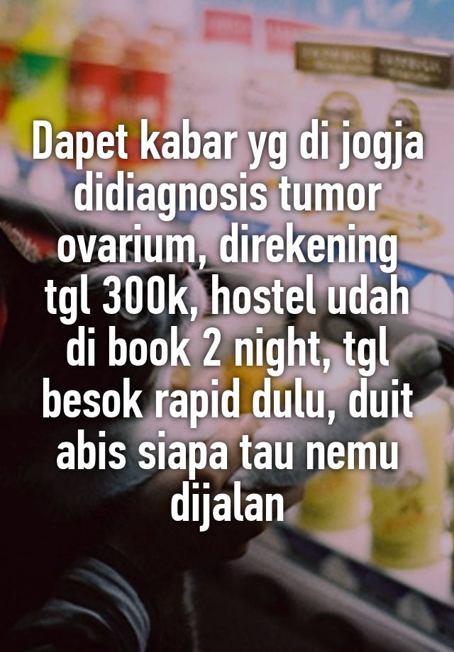 Dapet kabar yg di jogja didiagnosis tumor ovarium, direkening tgl 300k, hostel udah di book 2 night, tgl besok rapid dulu, duit abis siapa tau nemu dijalan