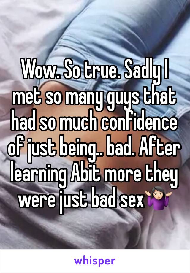 Wow. So true. Sadly I met so many guys that had so much confidence of just being.. bad. After learning Abit more they were just bad sex🤷🏻‍♀️