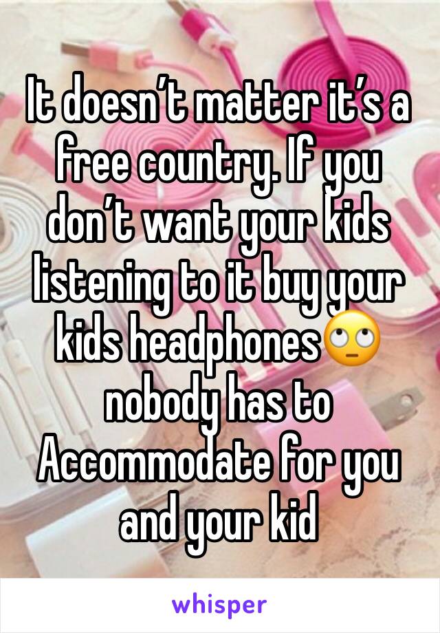 It doesn’t matter it’s a free country. If you don’t want your kids listening to it buy your kids headphones🙄nobody has to Accommodate for you and your kid