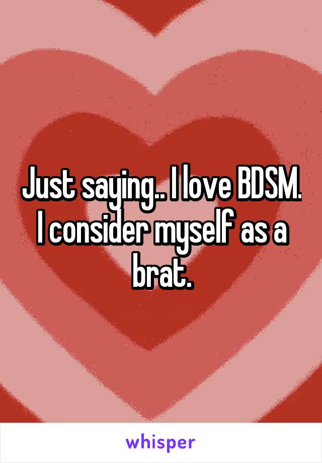 Just saying.. I love BDSM. I consider myself as a brat.