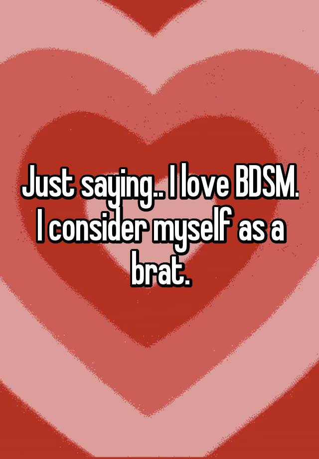 Just saying.. I love BDSM. I consider myself as a brat.