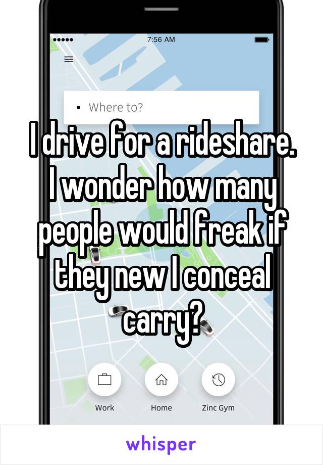 I drive for a rideshare.
I wonder how many people would freak if they new I conceal carry?