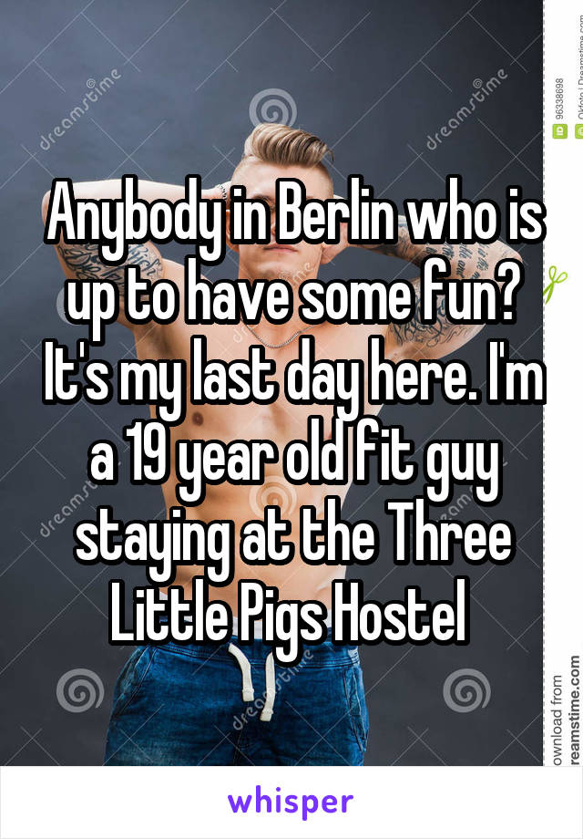 Anybody in Berlin who is up to have some fun? It's my last day here. I'm a 19 year old fit guy staying at the Three Little Pigs Hostel 