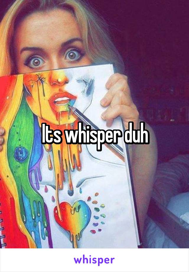 Its whisper duh