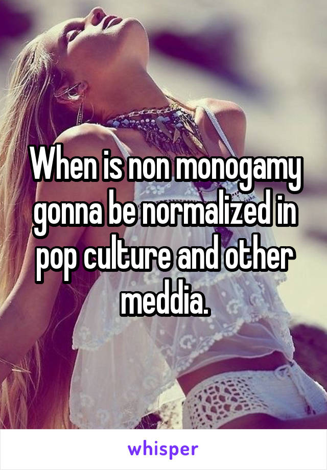 When is non monogamy gonna be normalized in pop culture and other meddia.
