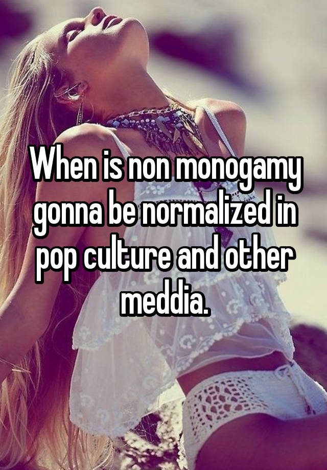 When is non monogamy gonna be normalized in pop culture and other meddia.