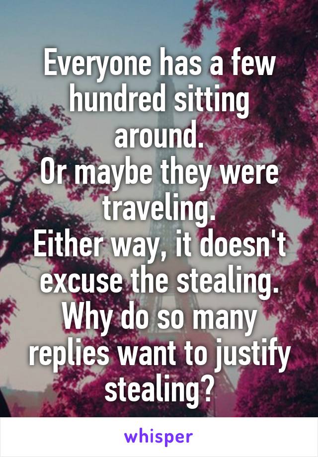 Everyone has a few hundred sitting around.
Or maybe they were traveling.
Either way, it doesn't excuse the stealing. Why do so many replies want to justify stealing?