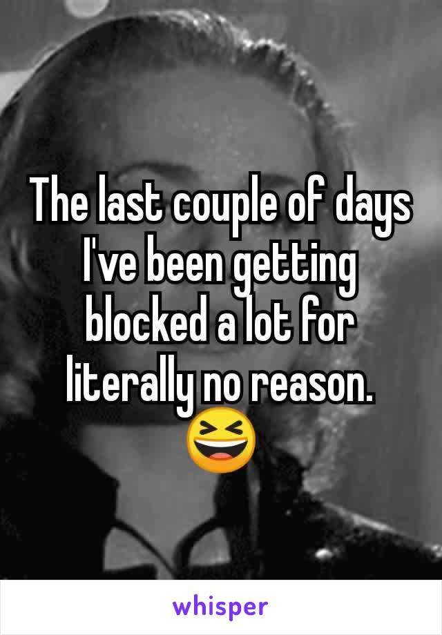 The last couple of days I've been getting blocked a lot for literally no reason.
😆