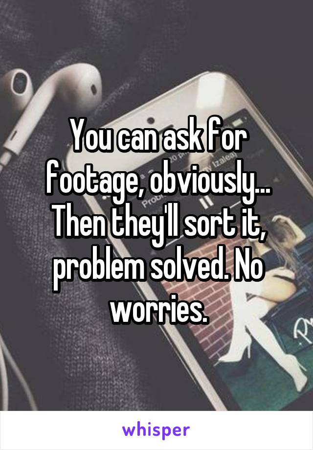 You can ask for footage, obviously... Then they'll sort it, problem solved. No worries.