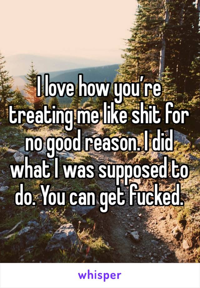 I love how you’re treating me like shit for no good reason. I did what I was supposed to do. You can get fucked. 