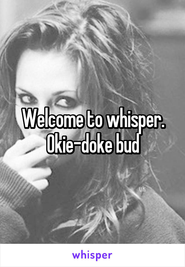 Welcome to whisper. Okie-doke bud